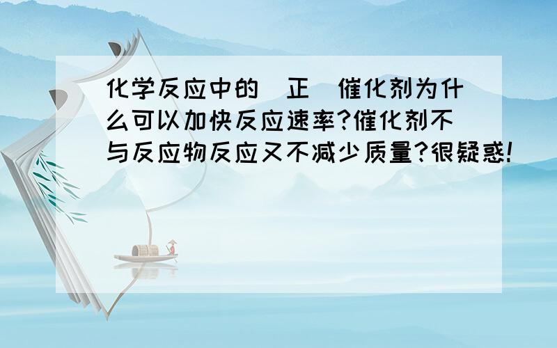 化学反应中的（正）催化剂为什么可以加快反应速率?催化剂不与反应物反应又不减少质量?很疑惑!