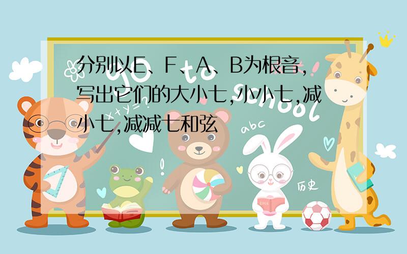 分别以E、F、A、B为根音,写出它们的大小七,小小七,减小七,减减七和弦