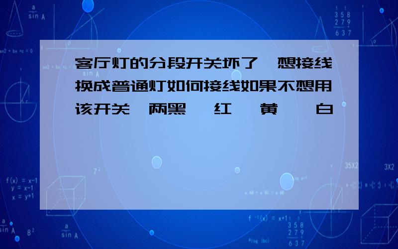 客厅灯的分段开关坏了,想接线换成普通灯如何接线如果不想用该开关  两黑 一红 一黄  一白