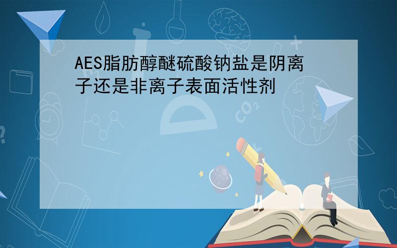 AES脂肪醇醚硫酸钠盐是阴离子还是非离子表面活性剂