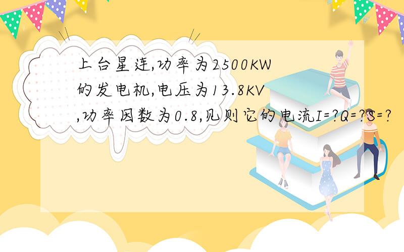 上台星连,功率为2500KW的发电机,电压为13.8KV,功率因数为0.8,见则它的电流I=?Q=?S=?