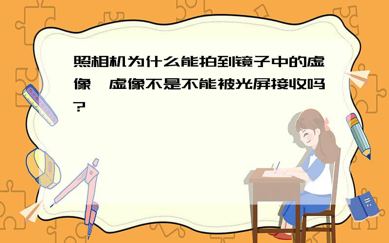 照相机为什么能拍到镜子中的虚像,虚像不是不能被光屏接收吗?