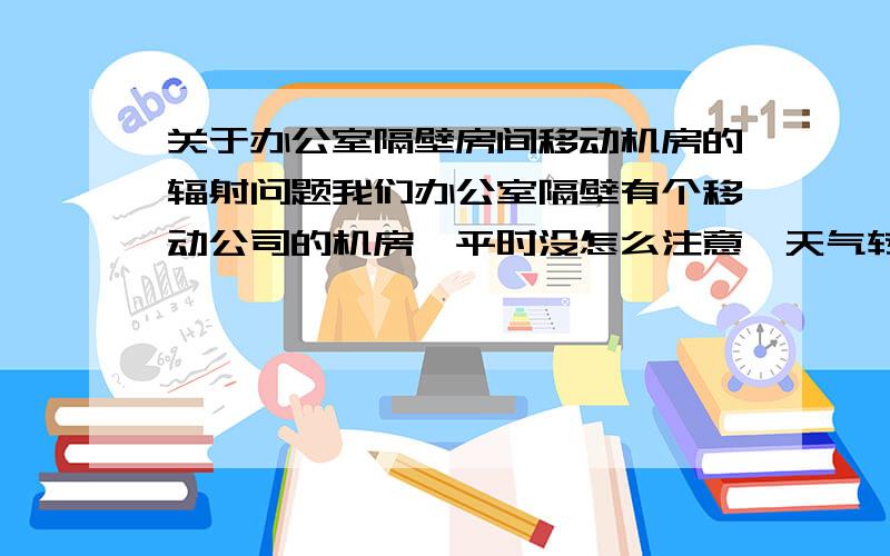 关于办公室隔壁房间移动机房的辐射问题我们办公室隔壁有个移动公司的机房,平时没怎么注意,天气转暖后才发现我们办公室比走廊的温度至少高2-3度.是不是跟机房的辐射有关系,才一墙之隔