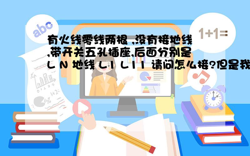 有火线零线两根 ,没有接地线,带开关五孔插座,后面分别是L N 地线 L1 L11 请问怎么接?但是我的开关是控制灯的 是要灯被控制 插座随时带电