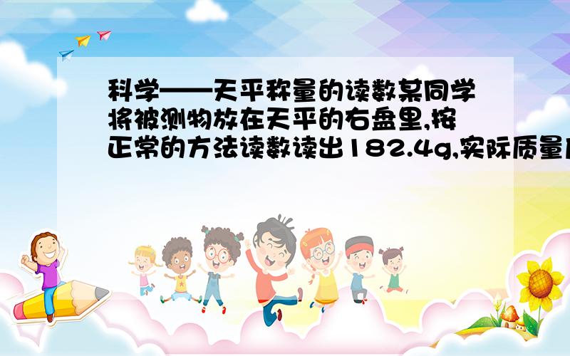 科学——天平称量的读数某同学将被测物放在天平的右盘里,按正常的方法读数读出182.4g,实际质量应为几克?