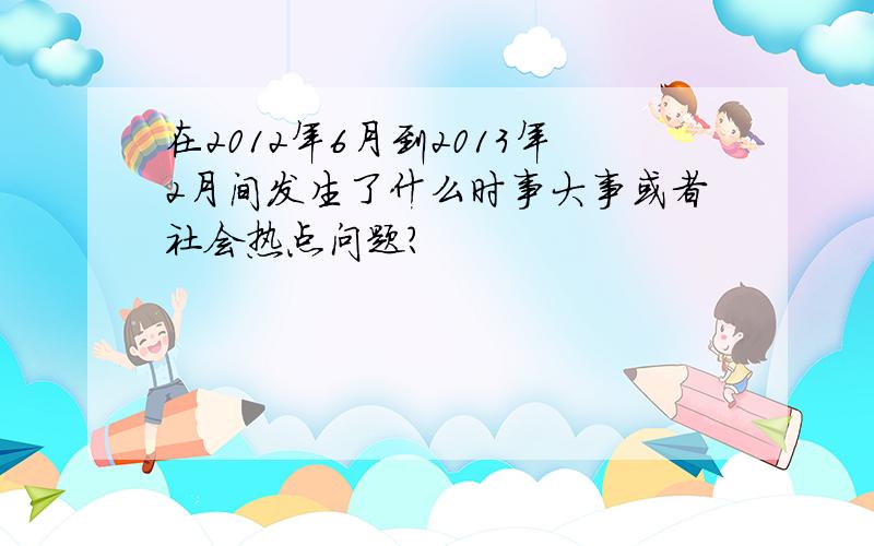 在2012年6月到2013年2月间发生了什么时事大事或者社会热点问题?