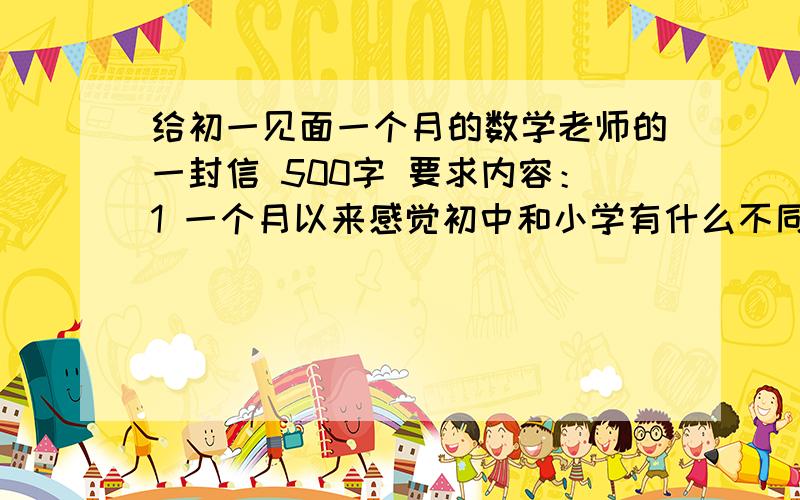 给初一见面一个月的数学老师的一封信 500字 要求内容：1 一个月以来感觉初中和小学有什么不同?2想对老师说些什么?3应该怎样改错?