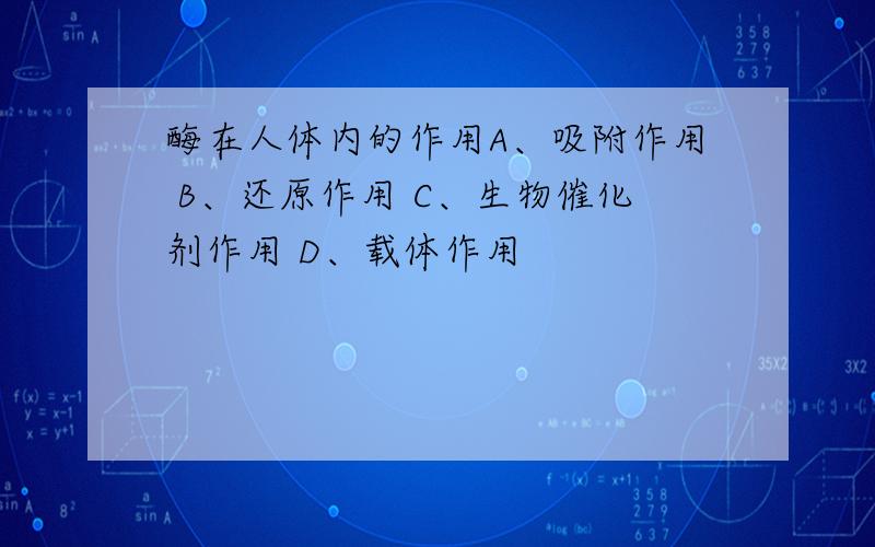 酶在人体内的作用A、吸附作用 B、还原作用 C、生物催化剂作用 D、载体作用