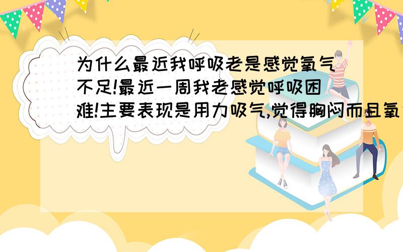 为什么最近我呼吸老是感觉氧气不足!最近一周我老感觉呼吸困难!主要表现是用力吸气,觉得胸闷而且氧气不足.即使做深呼吸也有这感觉!好像深呼吸时,吸进来的空气,氧气一点都吸收不到,然