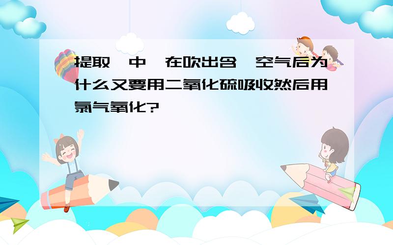 提取溴中,在吹出含溴空气后为什么又要用二氧化硫吸收然后用氯气氧化?