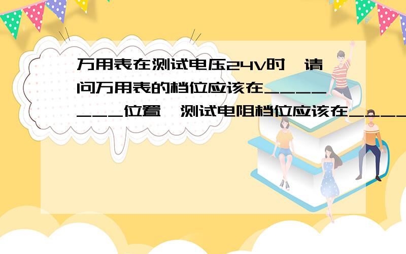 万用表在测试电压24V时,请问万用表的档位应该在_______位置,测试电阻档位应该在________ 位置