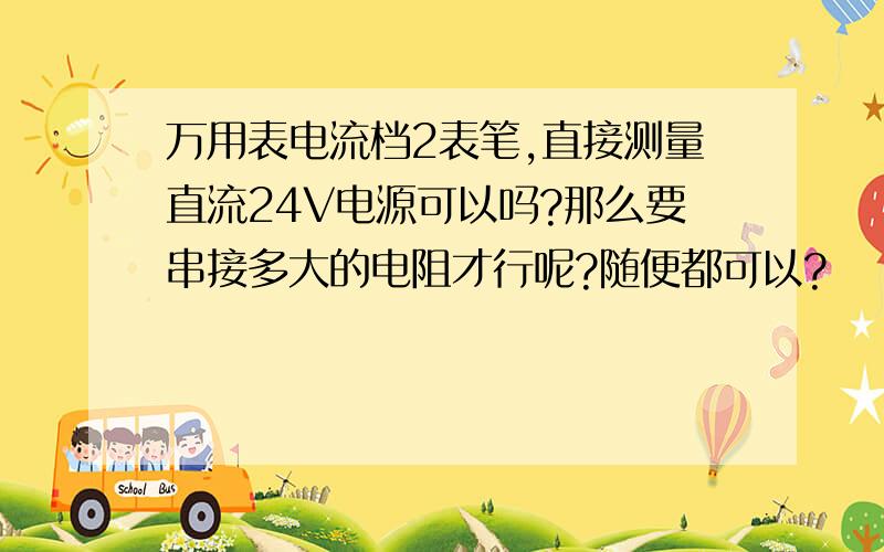 万用表电流档2表笔,直接测量直流24V电源可以吗?那么要串接多大的电阻才行呢?随便都可以?