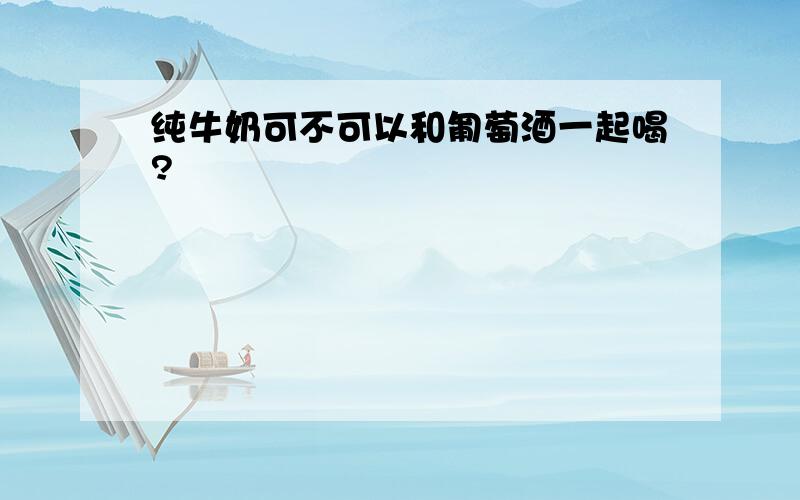 纯牛奶可不可以和匍萄酒一起喝?