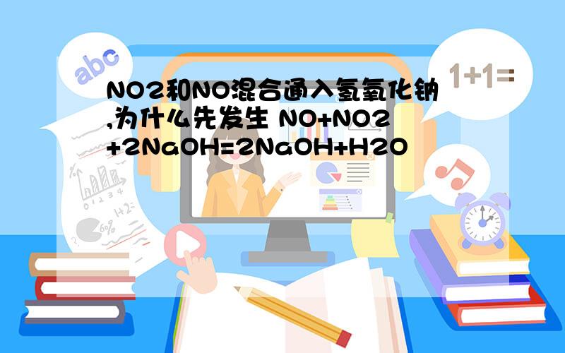 NO2和NO混合通入氢氧化钠,为什么先发生 NO+NO2+2NaOH=2NaOH+H2O