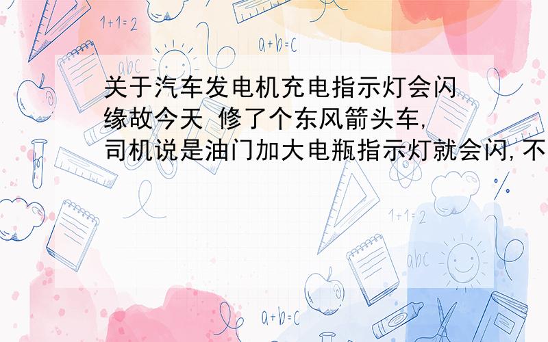 关于汽车发电机充电指示灯会闪缘故今天 修了个东风箭头车,司机说是油门加大电瓶指示灯就会闪,不加就不会闪,是怎么回事啊,怪不怪发电机发电太大,调节器调不过来?