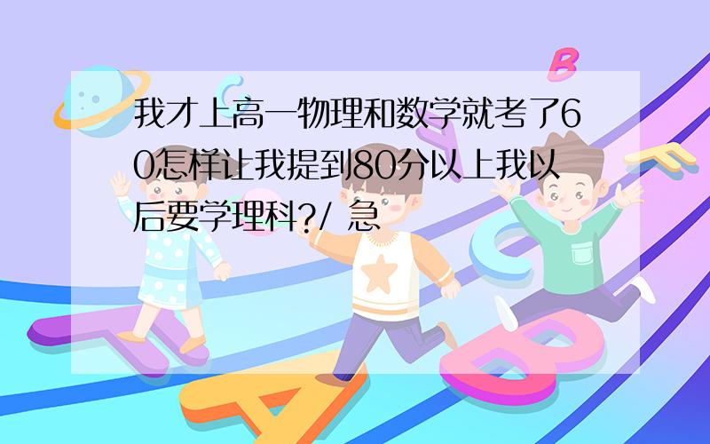 我才上高一物理和数学就考了60怎样让我提到80分以上我以后要学理科?/ 急