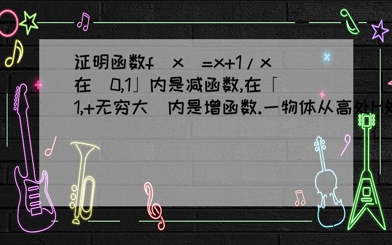 证明函数f(x)=x+1/x在（0,1」内是减函数,在「1,+无穷大）内是增函数.一物体从高处H处自由下落,当其下落x时,物体的速度恰好是着地速度的一般,由它下落的位移x=( )