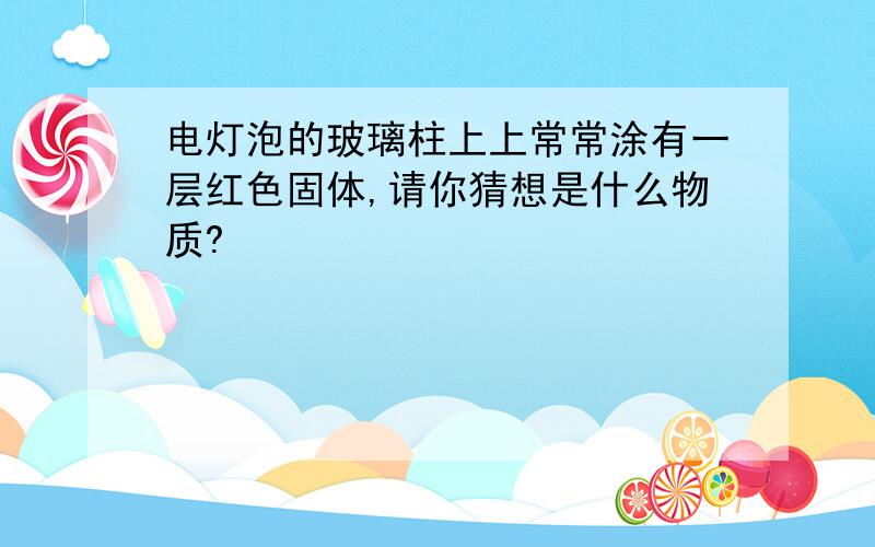 电灯泡的玻璃柱上上常常涂有一层红色固体,请你猜想是什么物质?