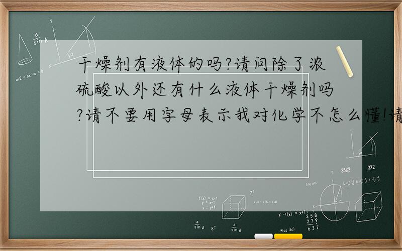 干燥剂有液体的吗?请问除了浓硫酸以外还有什么液体干燥剂吗?请不要用字母表示我对化学不怎么懂!请用汉字表示谢谢