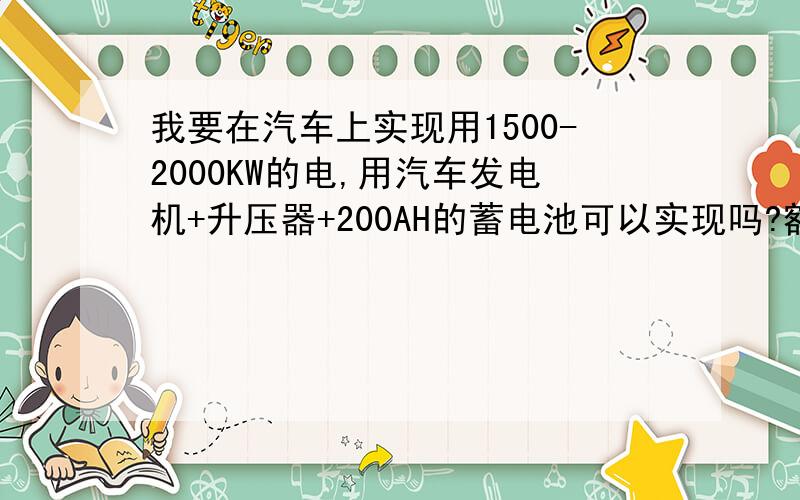 我要在汽车上实现用1500-2000KW的电,用汽车发电机+升压器+200AH的蓄电池可以实现吗?额定功率1500KW左右!