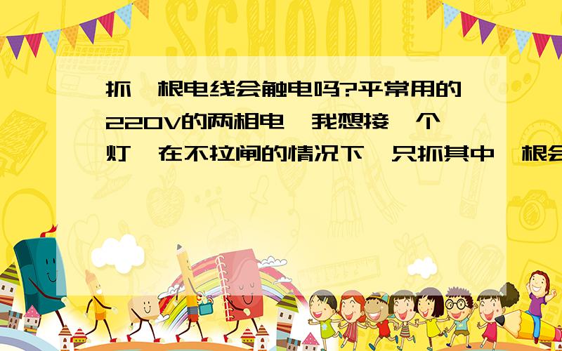 抓一根电线会触电吗?平常用的220V的两相电,我想接一个灯,在不拉闸的情况下,只抓其中一根会触电吗?我踩在小木凳上 .不踩小木凳会触电吗?请懂的朋友说下谢谢了.