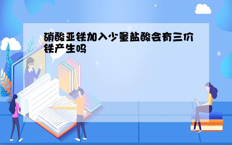 硝酸亚铁加入少量盐酸会有三价铁产生吗