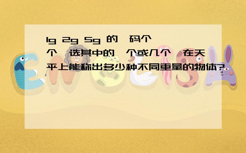 1g 2g 5g 的砝码个一个,选其中的一个或几个,在天平上能称出多少种不同重量的物体?