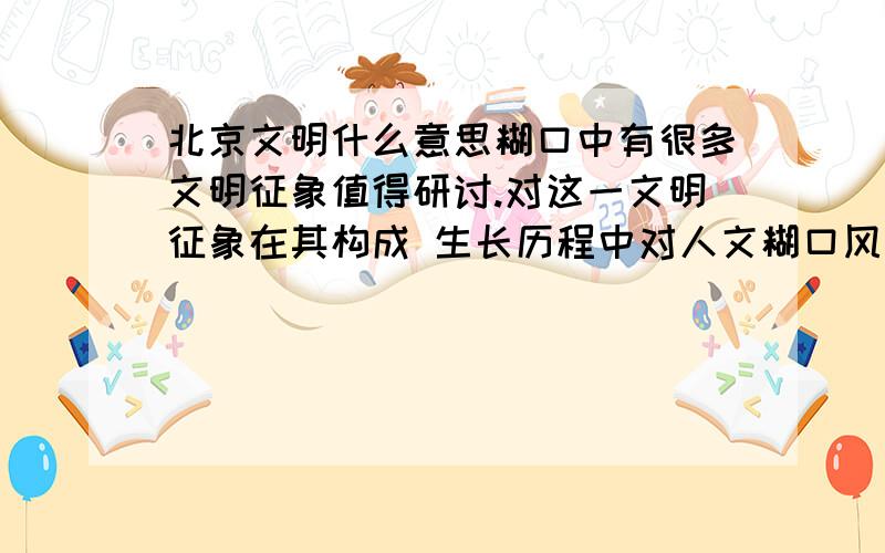 北京文明什么意思糊口中有很多文明征象值得研讨.对这一文明征象在其构成 生长历程中对人文糊口风俗与思惟意识产生的影响停止扼要阐发