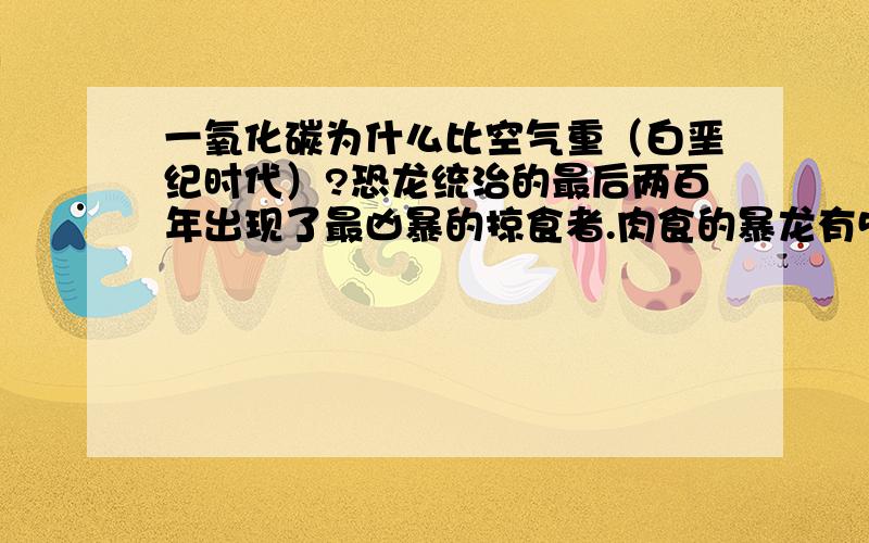 一氧化碳为什么比空气重（白垩纪时代）?恐龙统治的最后两百年出现了最凶暴的掠食者.肉食的暴龙有5吨重,13公尺高,这是一只公暴龙,它受食物吸引来到火山脚下.这个地区布满地热泉,空气中