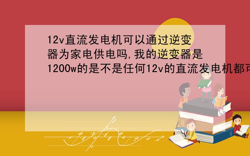 12v直流发电机可以通过逆变器为家电供电吗,我的逆变器是1200w的是不是任何12v的直流发电机都可以那还是有什么,发电机有什么要求我想用一个12v的手摇发电机接一个马达带动发电机着样是否