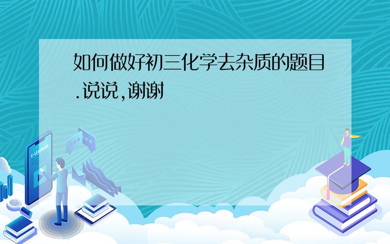 如何做好初三化学去杂质的题目.说说,谢谢