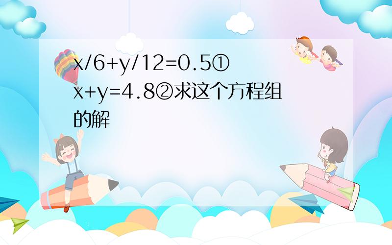 x/6+y/12=0.5① x+y=4.8②求这个方程组的解