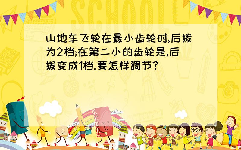 山地车飞轮在最小齿轮时,后拨为2档;在第二小的齿轮是,后拨变成1档.要怎样调节?