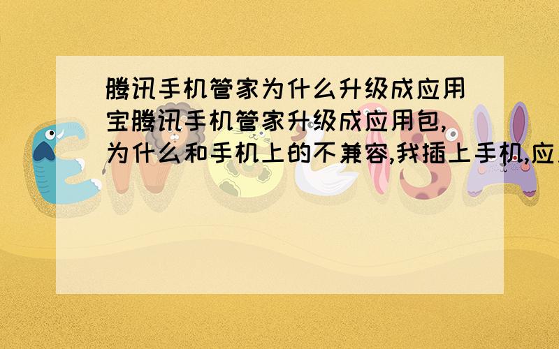 腾讯手机管家为什么升级成应用宝腾讯手机管家升级成应用包,为什么和手机上的不兼容,我插上手机,应用宝在我手机上重新装了一个应用宝的APP,为什么不和之前的腾讯手机助手兼容