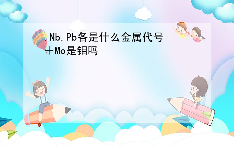 .Nb.Pb各是什么金属代号＋Mo是钼吗