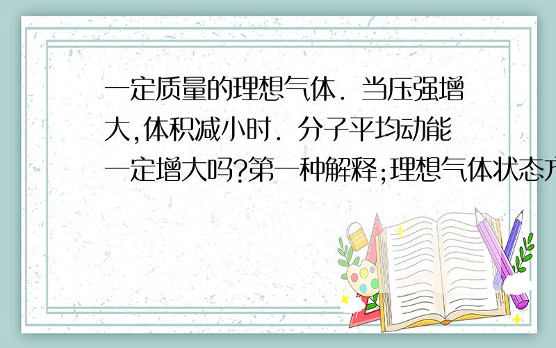 一定质量的理想气体．当压强增大,体积减小时．分子平均动能一定增大吗?第一种解释;理想气体状态方程PV/T=C中 P增大 V减小 无法判断.第二种解释;体积减小压强增大,相当于外界对气体做功.