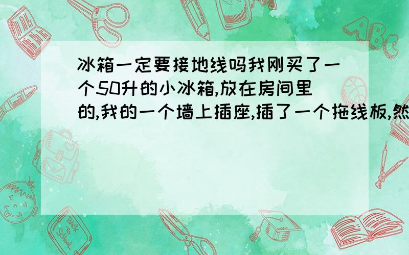 冰箱一定要接地线吗我刚买了一个50升的小冰箱,放在房间里的,我的一个墙上插座,插了一个拖线板,然后拖线版上接了一个空调,我这个小冰箱接在哪里啊,可以继续接在这个拖线板吗,还是必须