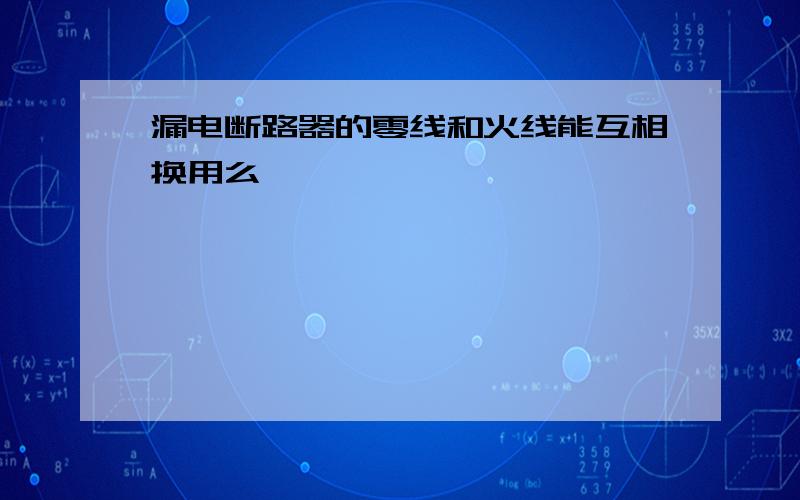 漏电断路器的零线和火线能互相换用么