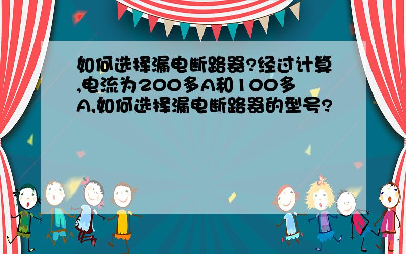 如何选择漏电断路器?经过计算,电流为200多A和100多A,如何选择漏电断路器的型号?