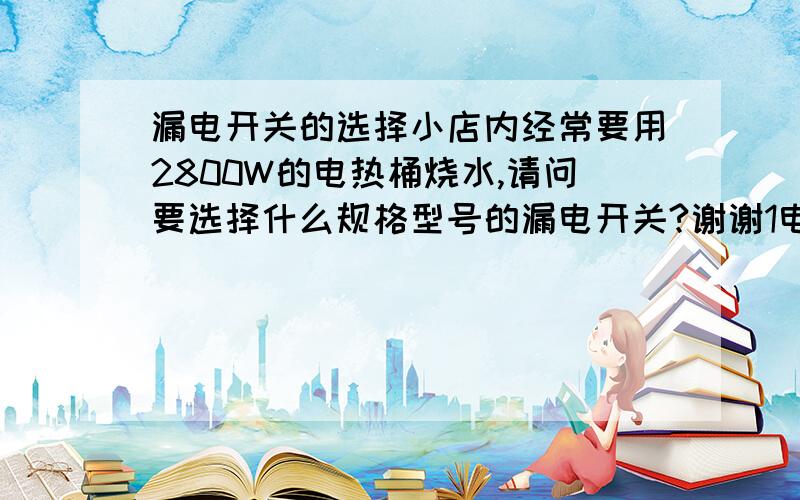 漏电开关的选择小店内经常要用2800W的电热桶烧水,请问要选择什么规格型号的漏电开关?谢谢1电压220V,用的是单相电子式电表