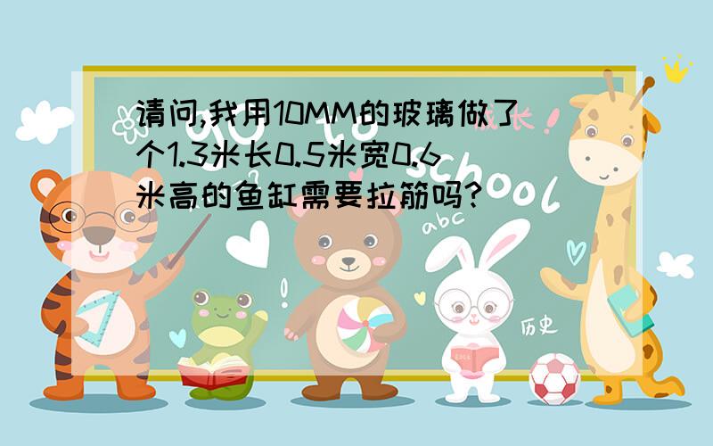 请问,我用10MM的玻璃做了个1.3米长0.5米宽0.6米高的鱼缸需要拉筋吗?