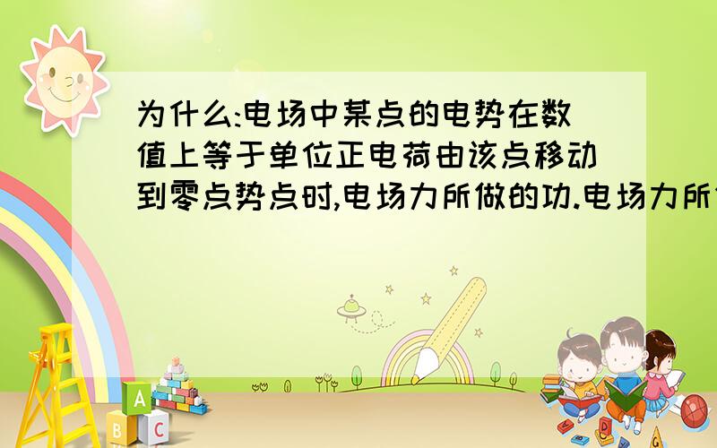 为什么:电场中某点的电势在数值上等于单位正电荷由该点移动到零点势点时,电场力所做的功.电场力所做为什么:电场中某点的电势在数值上等于单位正电荷由该点移动到零点势点时,电场力