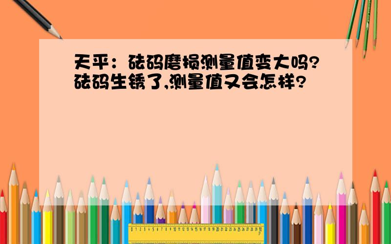 天平：砝码磨损测量值变大吗?砝码生锈了,测量值又会怎样?