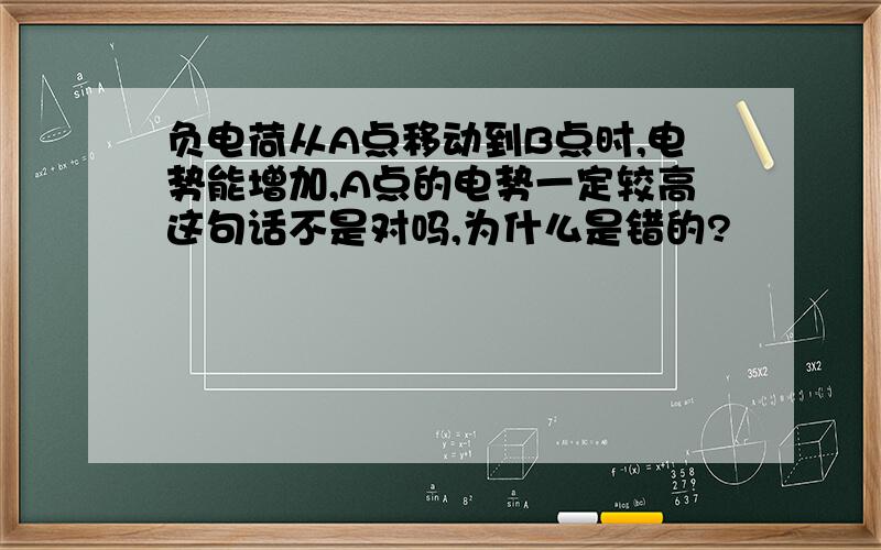 负电荷从A点移动到B点时,电势能增加,A点的电势一定较高这句话不是对吗,为什么是错的?