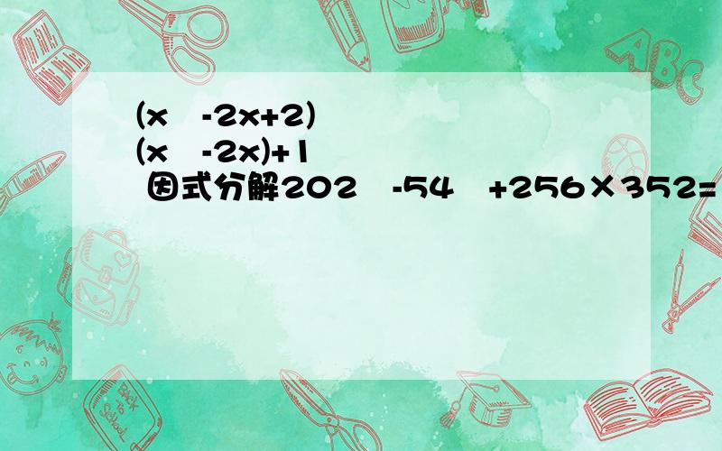 (x²-2x+2)(x²-2x)+1 因式分解202²-54²+256×352=（-2）的2009次方+（-2）的2010次方-2的2009次方