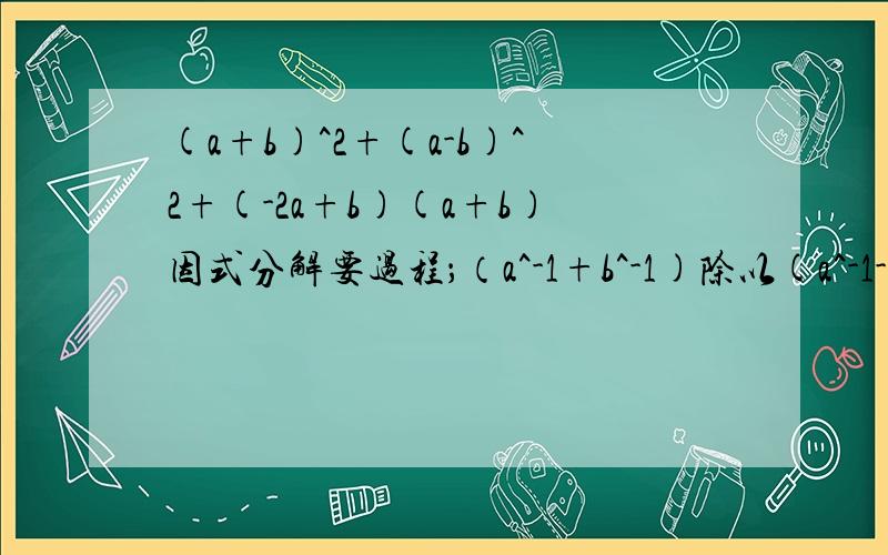 (a+b)^2+(a-b)^2+(-2a+b)(a+b)因式分解要过程；（a^-1+b^-1)除以(a^-1-b^-1）因式分解要过程