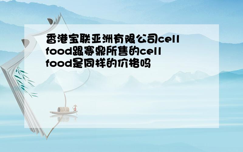 香港宝联亚洲有限公司cellfood跟赛鼎所售的cellfood是同样的价格吗