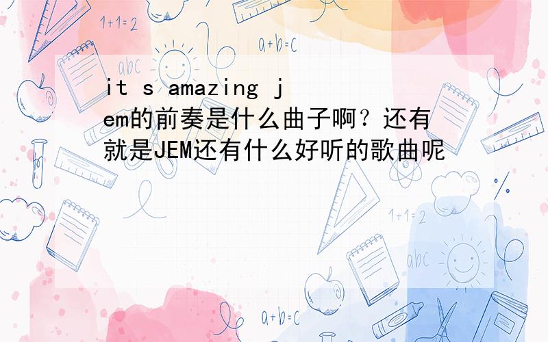 it s amazing jem的前奏是什么曲子啊？还有就是JEM还有什么好听的歌曲呢