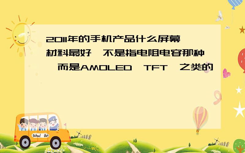 2011年的手机产品什么屏幕材料最好,不是指电阻电容那种,而是AMOLED、TFT、之类的