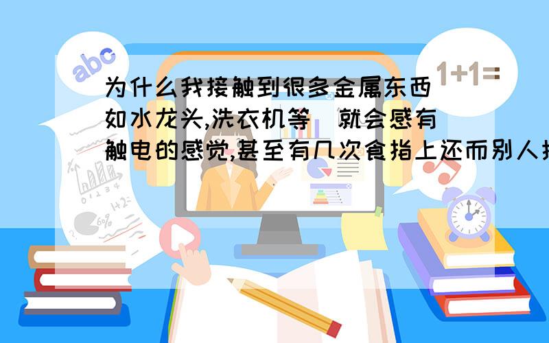 为什么我接触到很多金属东西(如水龙头,洗衣机等)就会感有触电的感觉,甚至有几次食指上还而别人摸都没有电甚至有几次食指上还留下了一道明显的割痕(就像小刀划出的)而别人摸都说没有